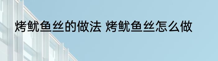 烤鱿鱼丝的做法 烤鱿鱼丝怎么做