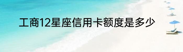 工商12星座信用卡额度是多少