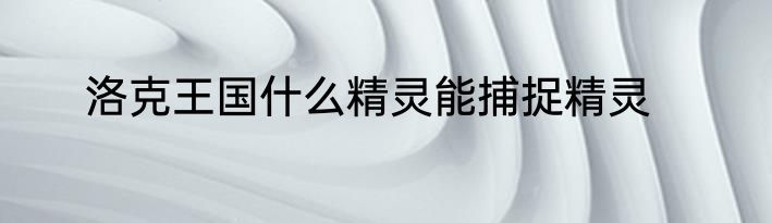 洛克王国什么精灵能捕捉精灵