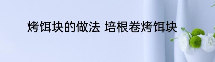 烤饵块的做法 培根卷烤饵块