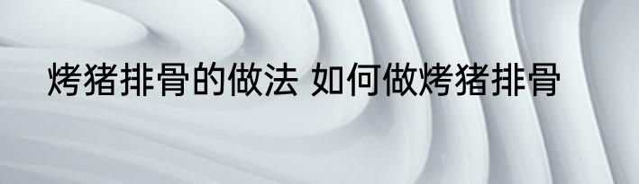 烤猪排骨的做法 如何做烤猪排骨