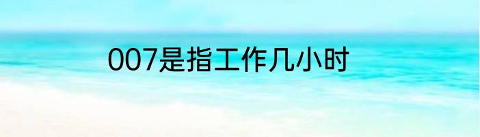 007是指工作几小时