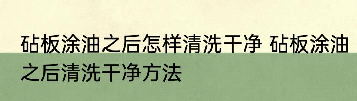 砧板涂油之后怎样清洗干净 砧板涂油之后清洗干净方法