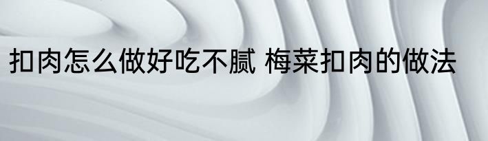 扣肉怎么做好吃不腻 梅菜扣肉的做法
