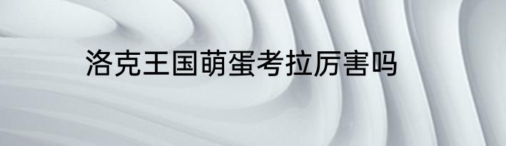 洛克王国萌蛋考拉厉害吗