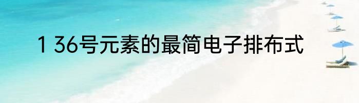 1 36号元素的最简电子排布式