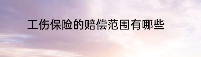 工伤保险的赔偿范围有哪些