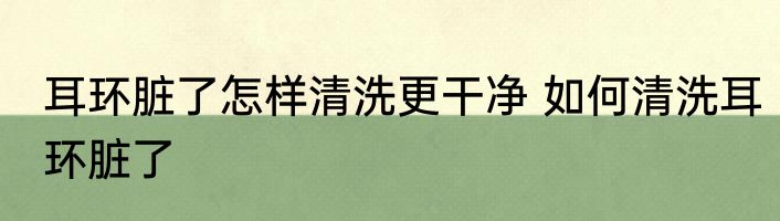 耳环脏了怎样清洗更干净 如何清洗耳环脏了