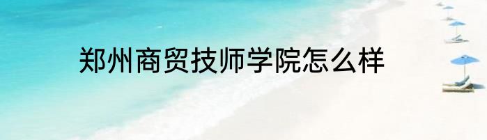 郑州商贸技师学院怎么样