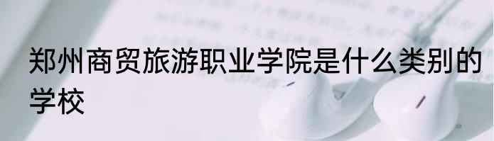 郑州商贸旅游职业学院是什么类别的学校