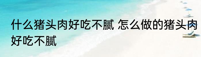 什么猪头肉好吃不腻 怎么做的猪头肉好吃不腻