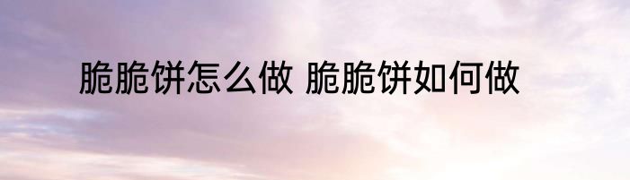 脆脆饼怎么做 脆脆饼如何做