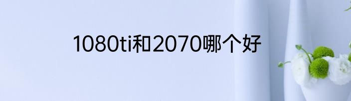 1080ti和2070哪个好