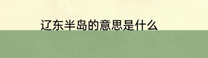 辽东半岛的意思是什么