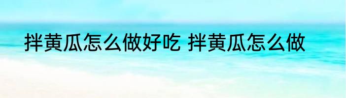 拌黄瓜怎么做好吃 拌黄瓜怎么做