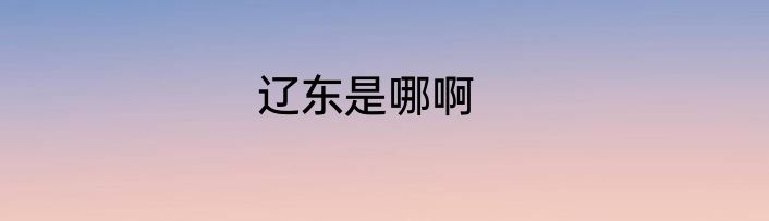 辽东是哪啊
