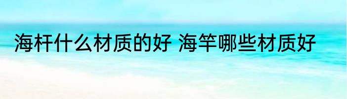 海杆什么材质的好 海竿哪些材质好