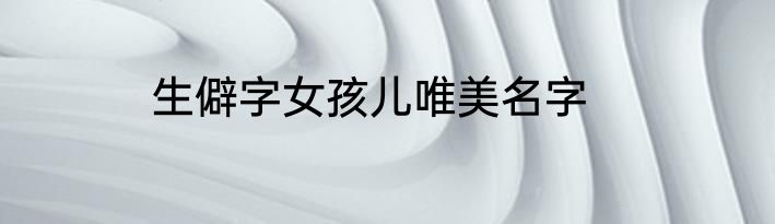 生僻字女孩儿唯美名字