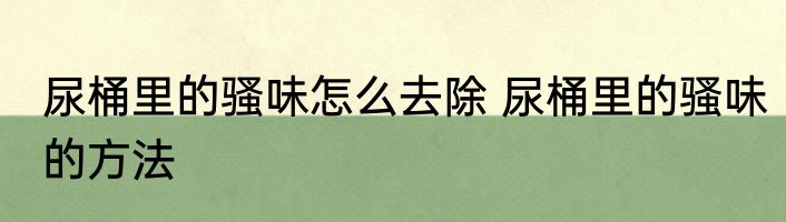 尿桶里的骚味怎么去除 尿桶里的骚味的方法