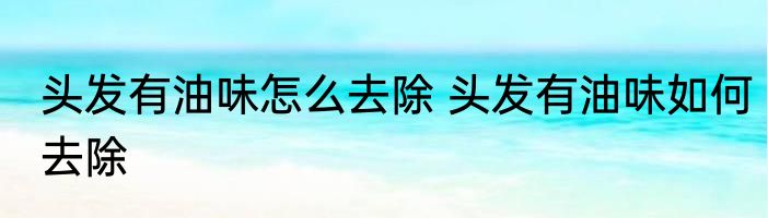 头发有油味怎么去除 头发有油味如何去除
