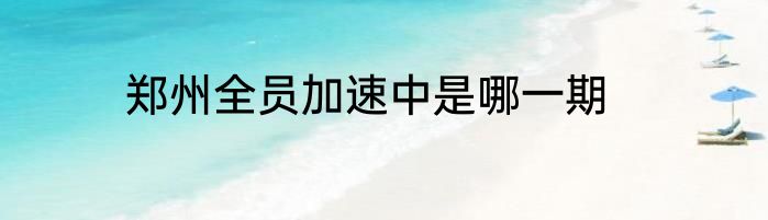 郑州全员加速中是哪一期