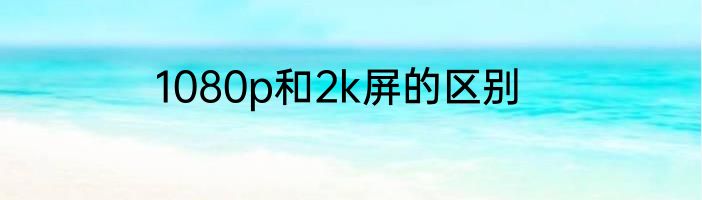 1080p和2k屏的区别