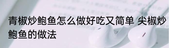 青椒炒鲍鱼怎么做好吃又简单 尖椒炒鲍鱼的做法