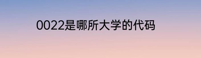 0022是哪所大学的代码