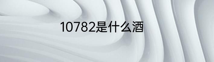 10782是什么酒
