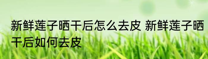 新鲜莲子晒干后怎么去皮 新鲜莲子晒干后如何去皮