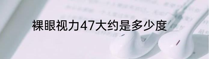 裸眼视力47大约是多少度