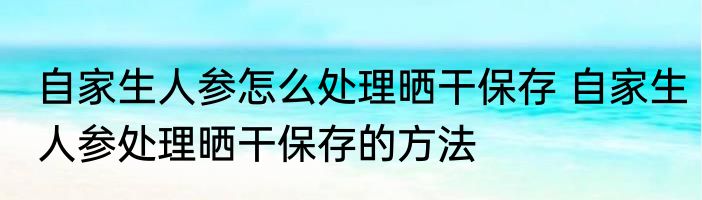 自家生人参怎么处理晒干保存 自家生人参处理晒干保存的方法
