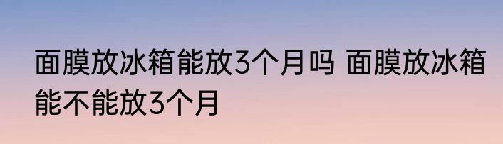 面膜放冰箱能放3个月吗 面膜放冰箱能不能放3个月