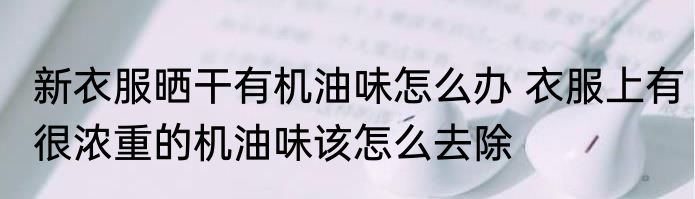 新衣服晒干有机油味怎么办 衣服上有很浓重的机油味该怎么去除