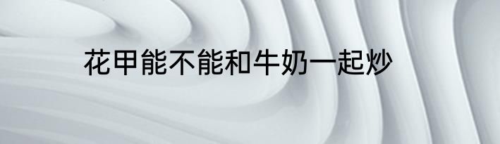 花甲能不能和牛奶一起炒