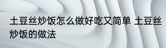 土豆丝炒饭怎么做好吃又简单 土豆丝炒饭的做法