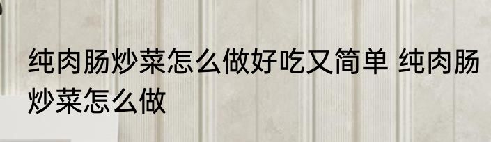 纯肉肠炒菜怎么做好吃又简单 纯肉肠炒菜怎么做