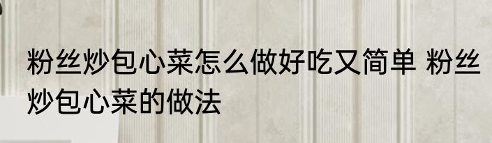 粉丝炒包心菜怎么做好吃又简单 粉丝炒包心菜的做法
