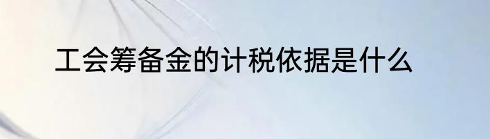 工会筹备金的计税依据是什么