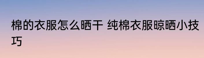棉的衣服怎么晒干 纯棉衣服晾晒小技巧