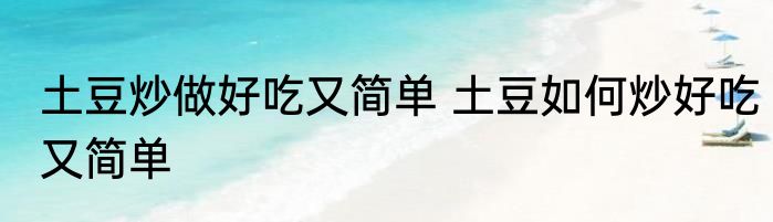 土豆炒做好吃又简单 土豆如何炒好吃又简单