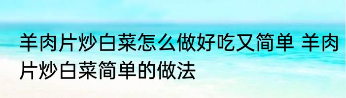 羊肉片炒白菜怎么做好吃又简单 羊肉片炒白菜简单的做法