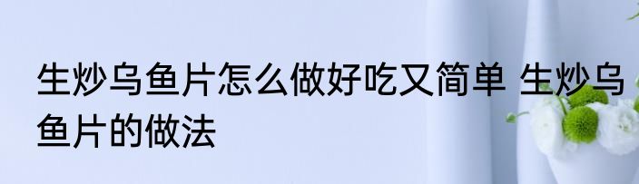 生炒乌鱼片怎么做好吃又简单 生炒乌鱼片的做法