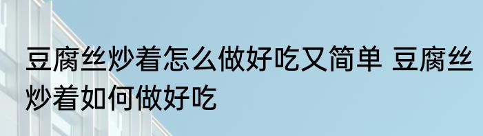 豆腐丝炒着怎么做好吃又简单 豆腐丝炒着如何做好吃