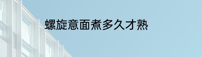 螺旋意面煮多久才熟