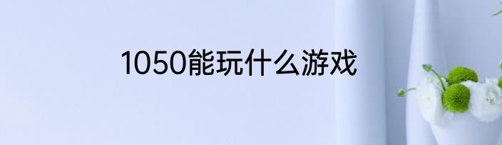 1050能玩什么游戏