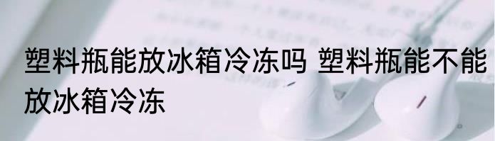塑料瓶能放冰箱冷冻吗 塑料瓶能不能放冰箱冷冻