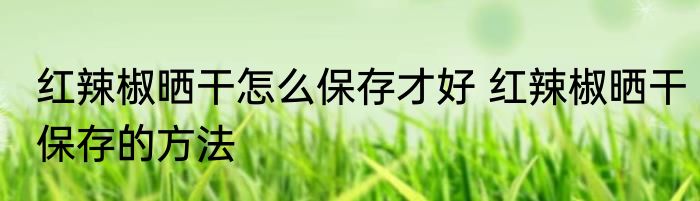 红辣椒晒干怎么保存才好 红辣椒晒干保存的方法