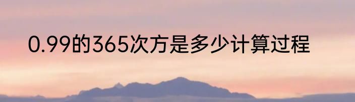 0.99的365次方是多少计算过程