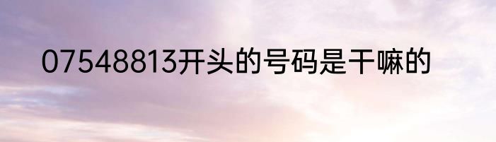 07548813开头的号码是干嘛的